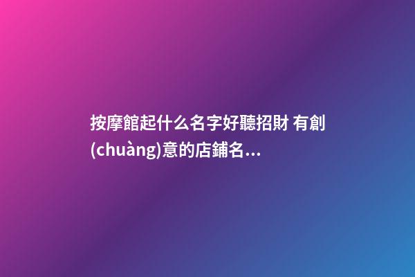 按摩館起什么名字好聽招財 有創(chuàng)意的店鋪名字大全,起名之家-第1張-店鋪起名-玄機(jī)派